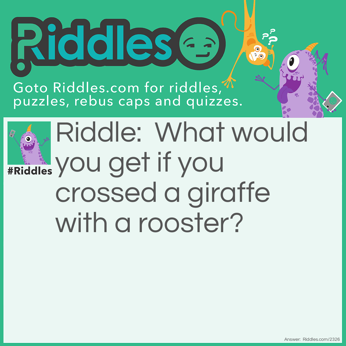 Riddle: What would you get if you crossed a giraffe with a rooster? Answer: You'd get an animal that wakes people who live on the top floor.