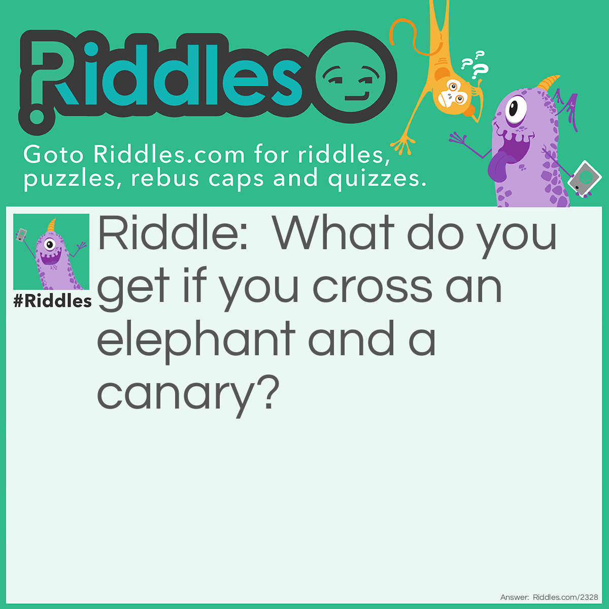 Riddle: What do you get if you cross an elephant and a canary? Answer: A very messy cage.