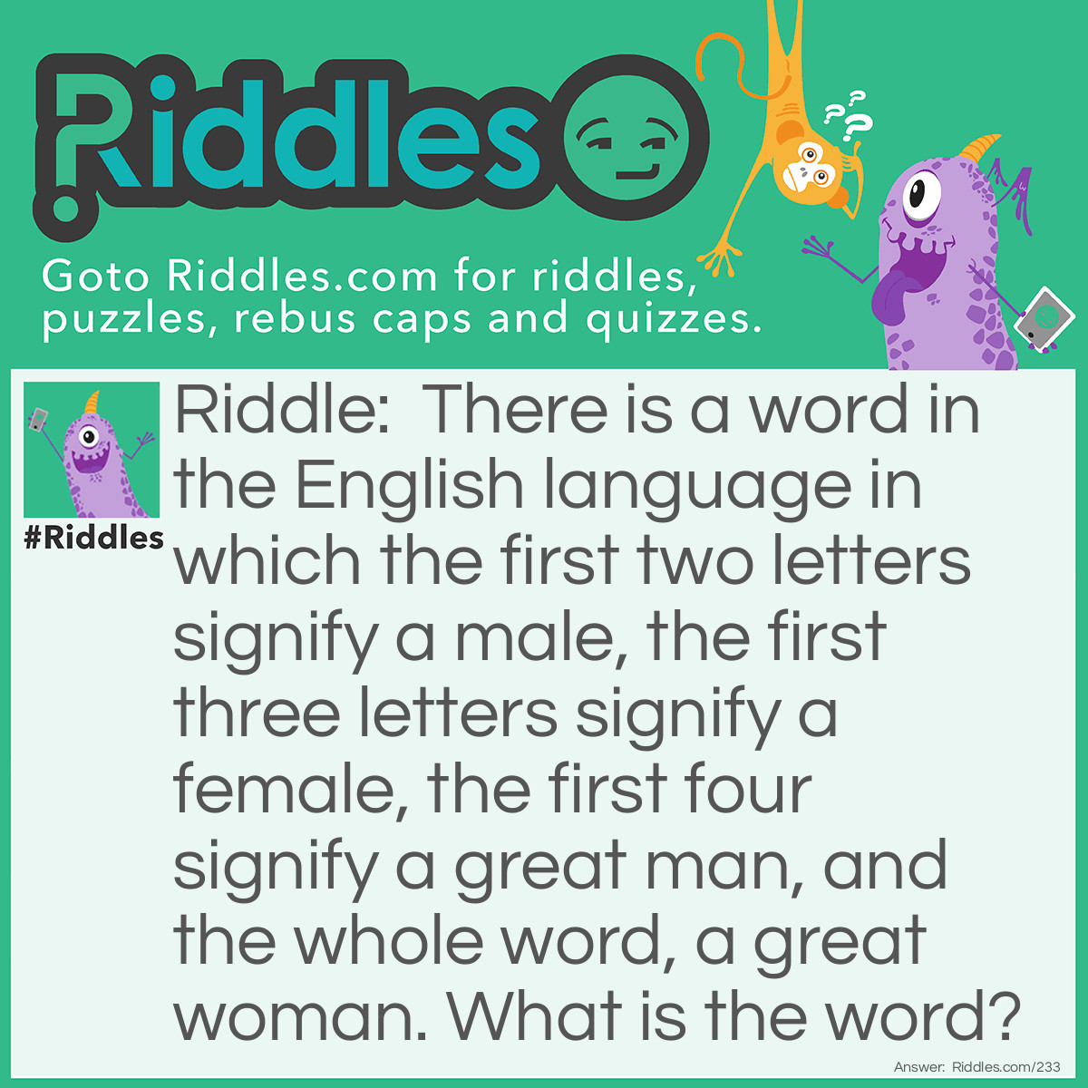 Riddle: There is a word in the English language in which the first two letters signify a male, the first three letters signify a female, the first four signify a <a href="/best-riddles">great</a> man, and the whole word, a great woman. What is the word? Answer: Heroine.