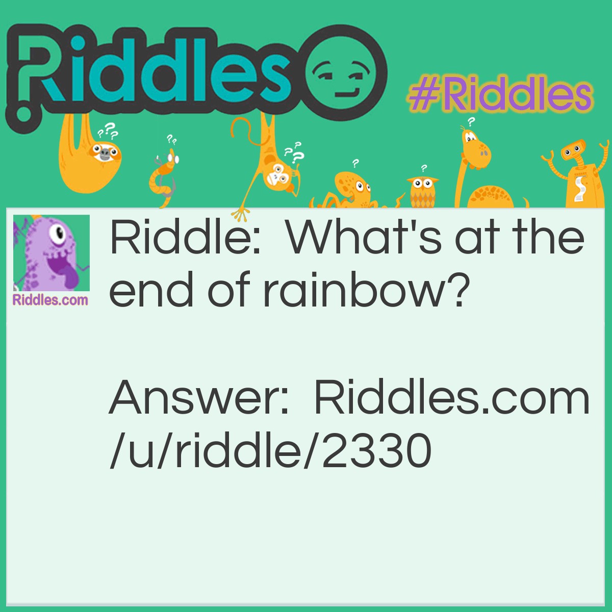 Riddle: What's at the end of rainbow? Answer: W is at the end of the word rainbow.