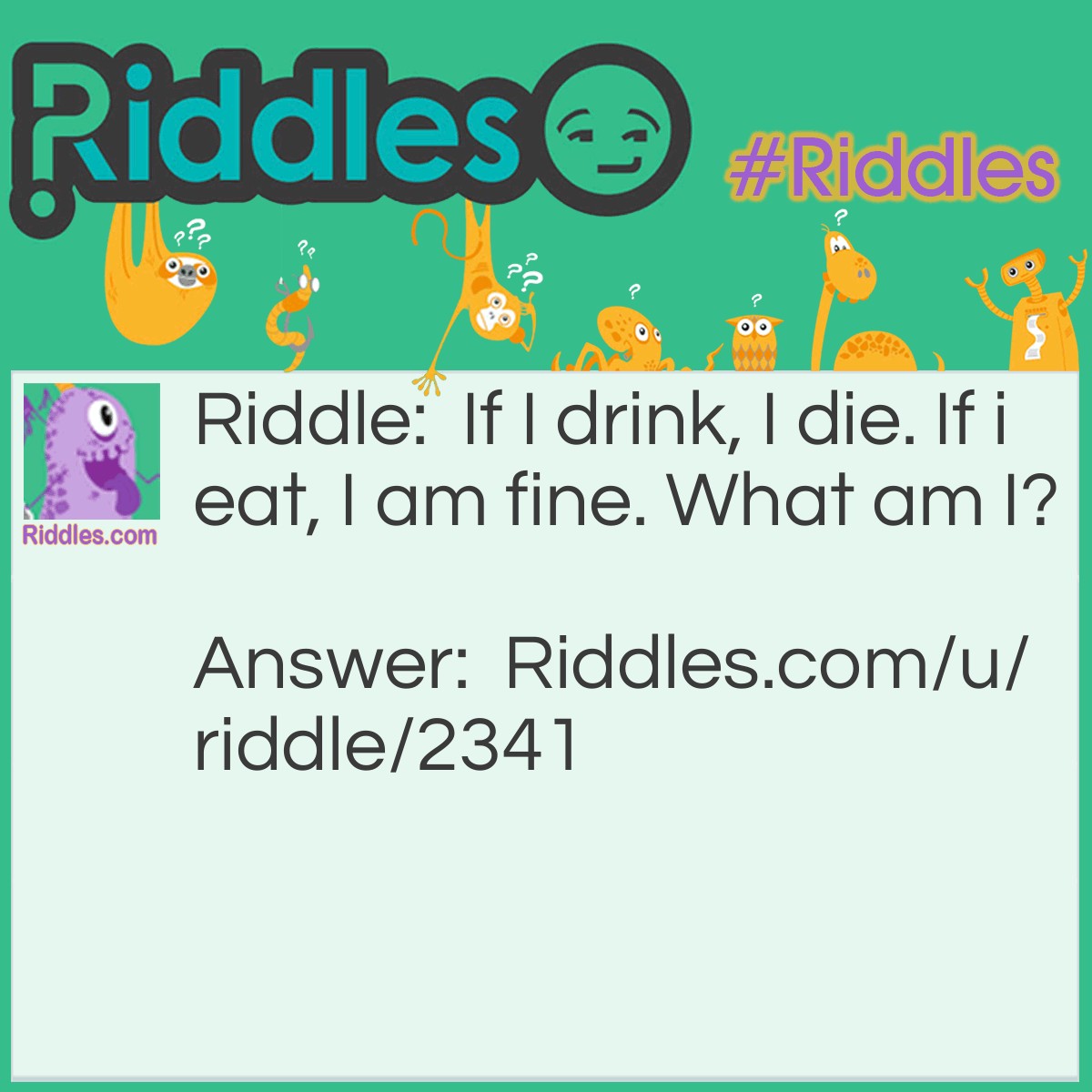 Riddle: If I drink, I die. If i eat, I am fine. What am I? Answer: A fire.