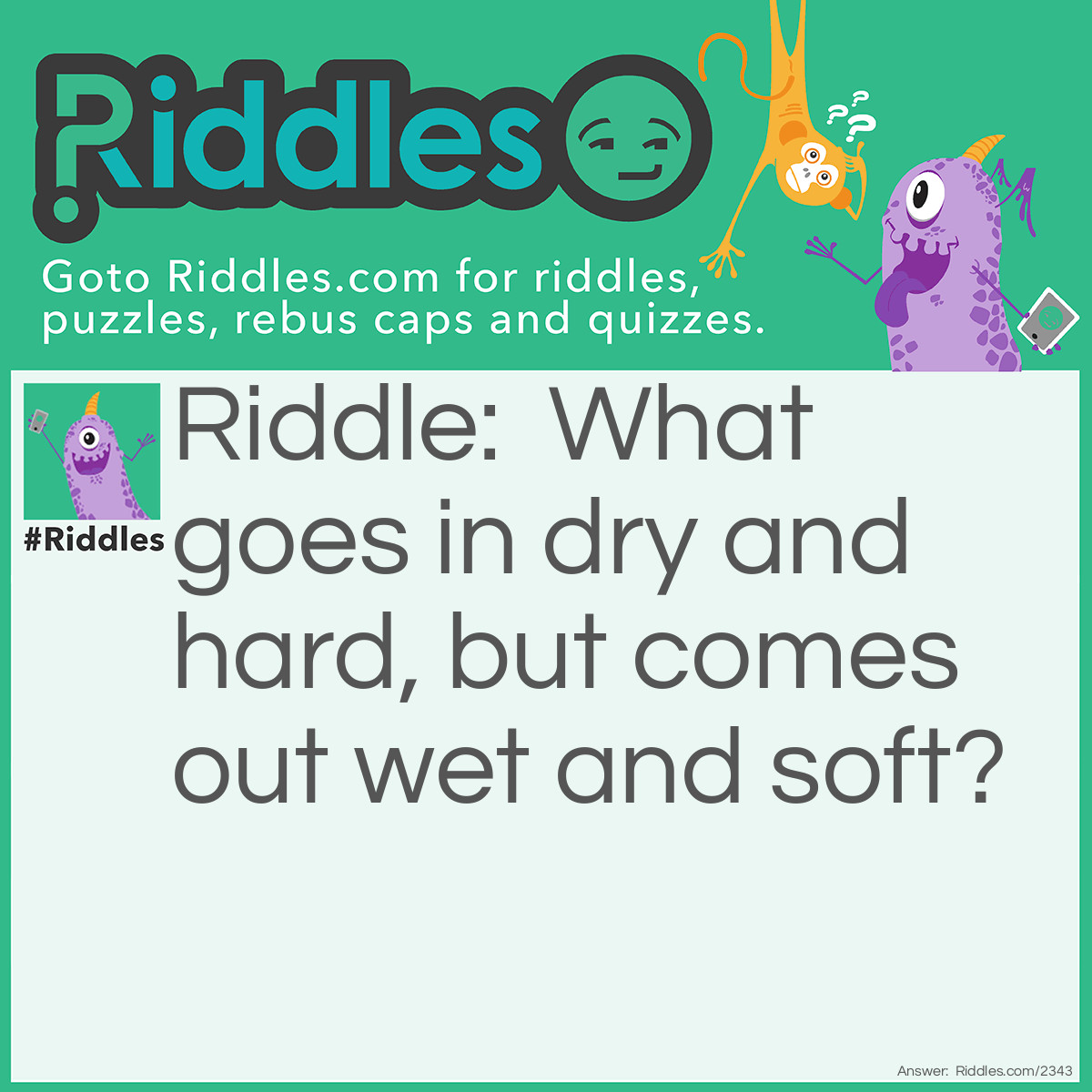 Riddle: What goes in dry and hard, but comes out wet and soft? Answer: Chewing gum, you perv!