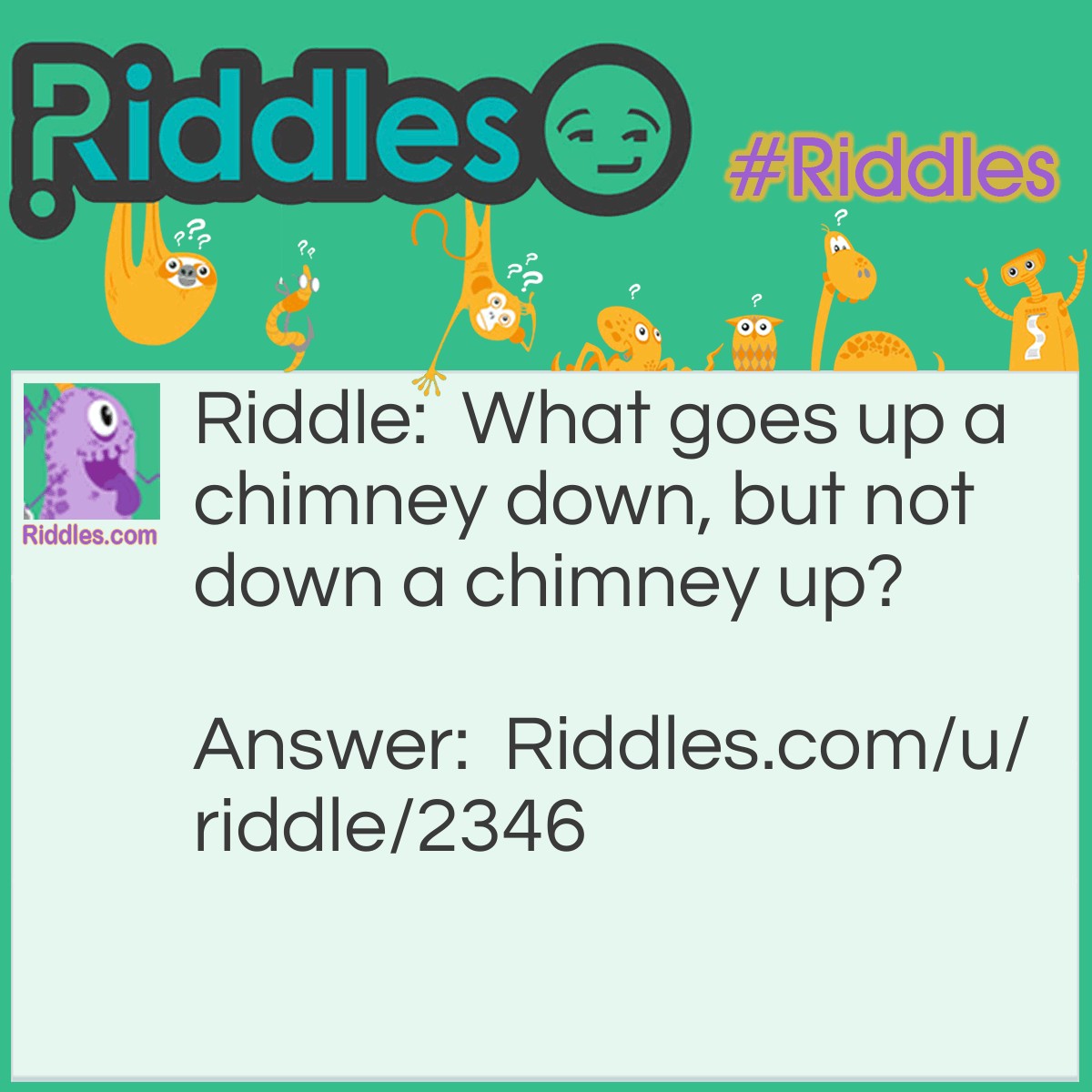 Riddle: What goes up a chimney down, but not down a chimney up? Answer: An umberella.