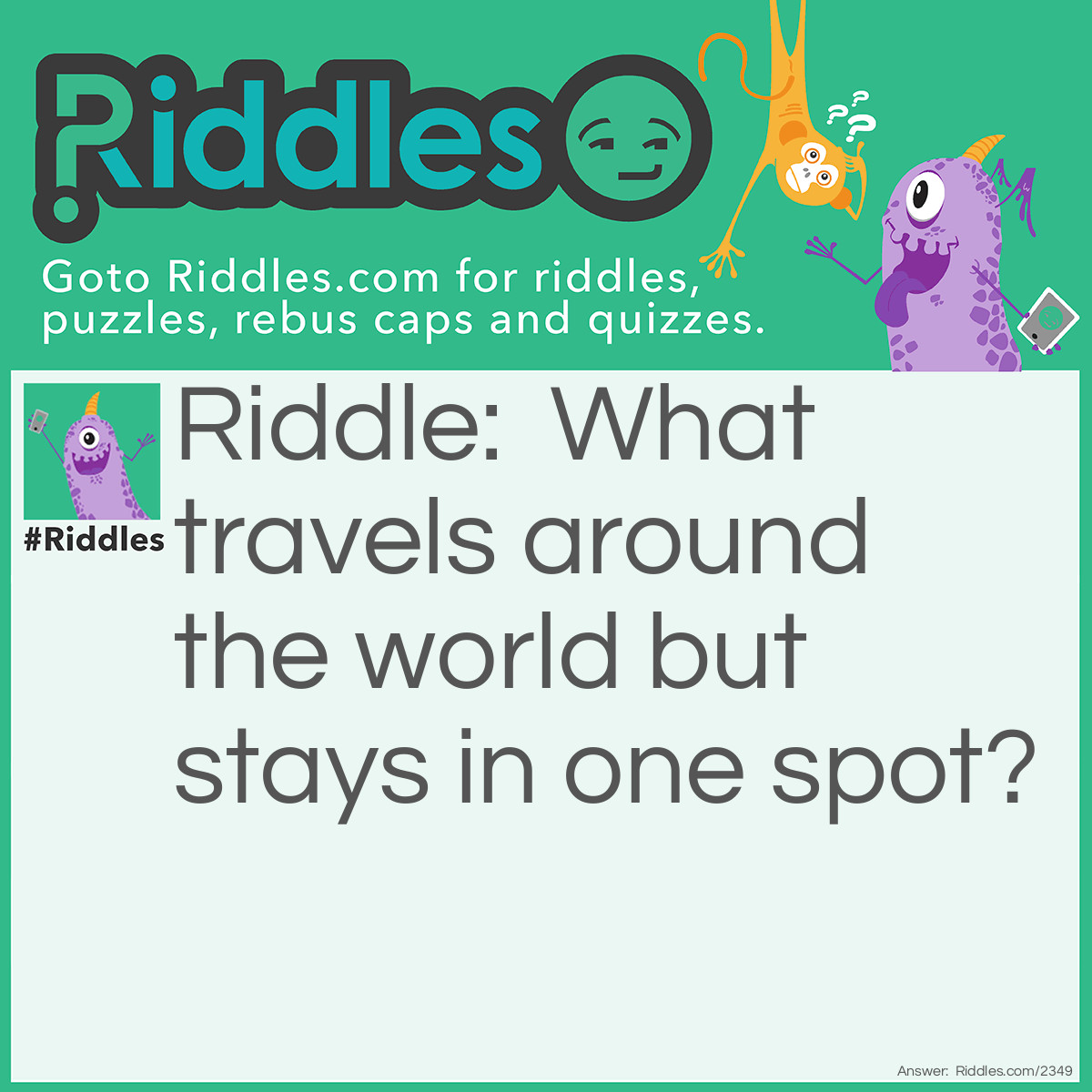 Riddle: What travels around the world but stays in one spot? Answer: A stamp.