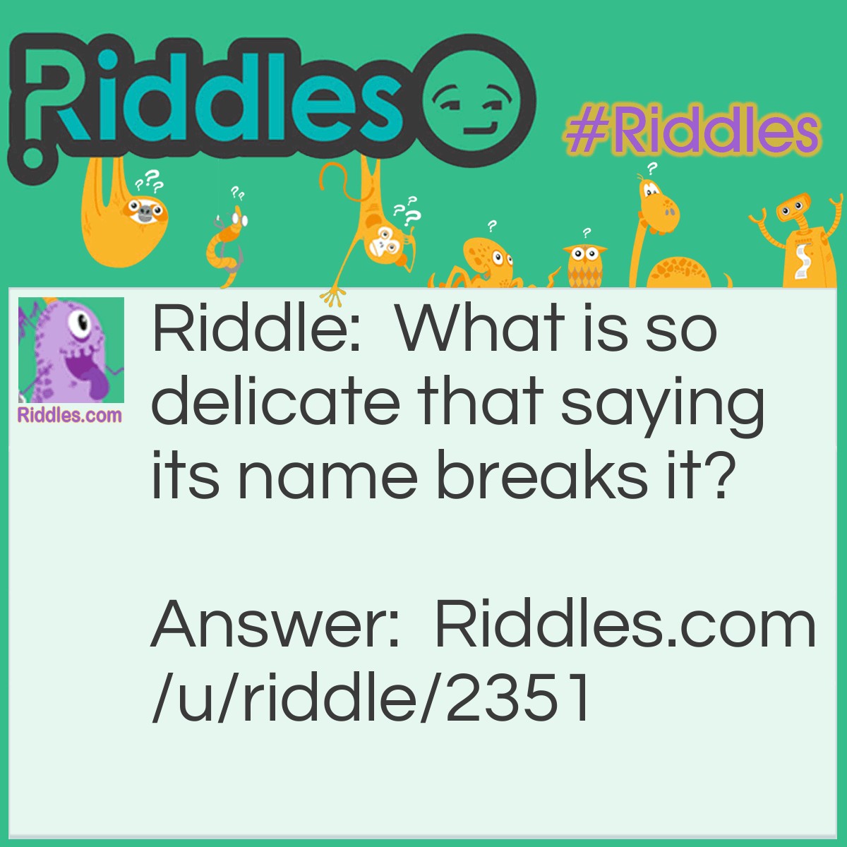 Riddle: What is so delicate that saying its name breaks it? Answer: Silence.