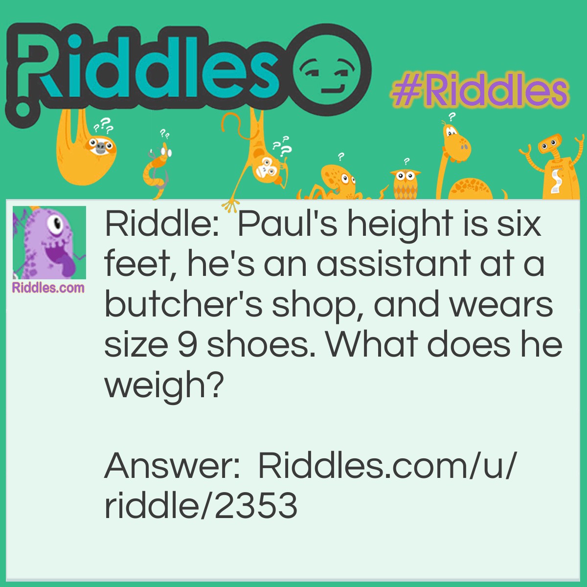 Riddle: Paul's height is six feet, he's an assistant at a butcher's shop, and wears size 9 shoes. What does he weigh? Answer: Meat.