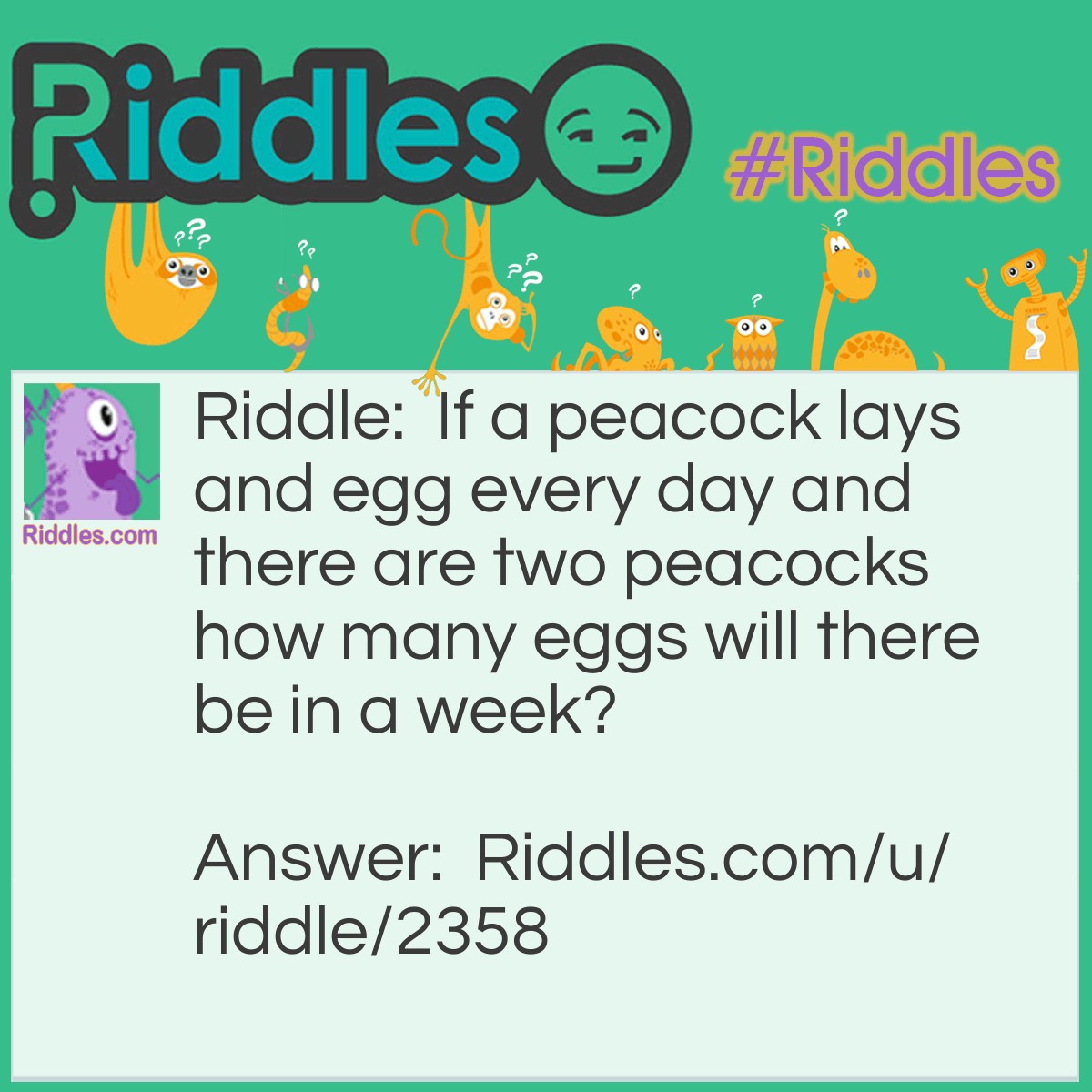 Riddle: If a peacock lays and egg every day and there are two peacocks how many eggs will there be in a week? Answer: None- peacocks don't lay eggs, peahens lay eggs.
