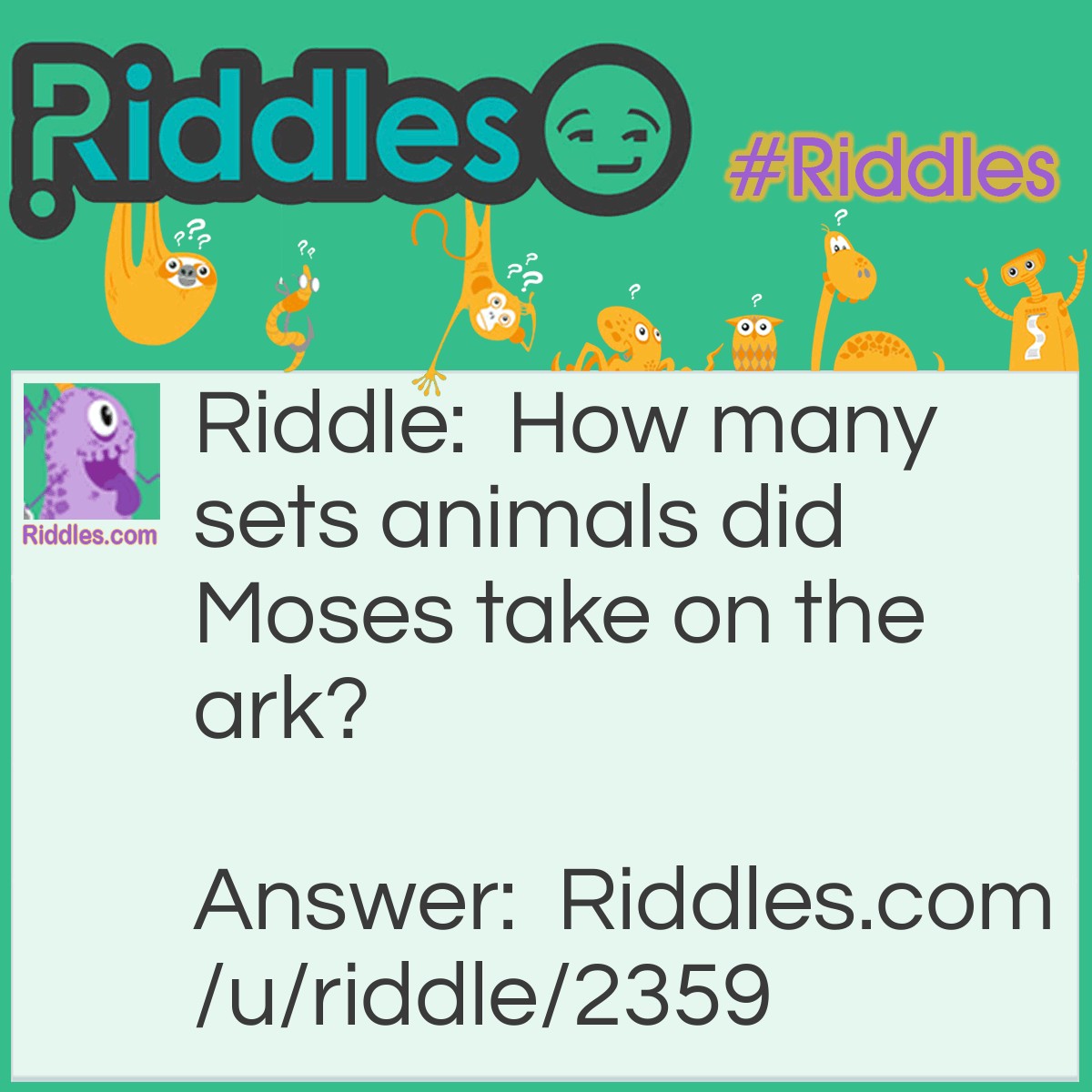 Riddle: How many sets animals did Moses take on the ark? Answer: Moses didn't take animals on Noah's ark.