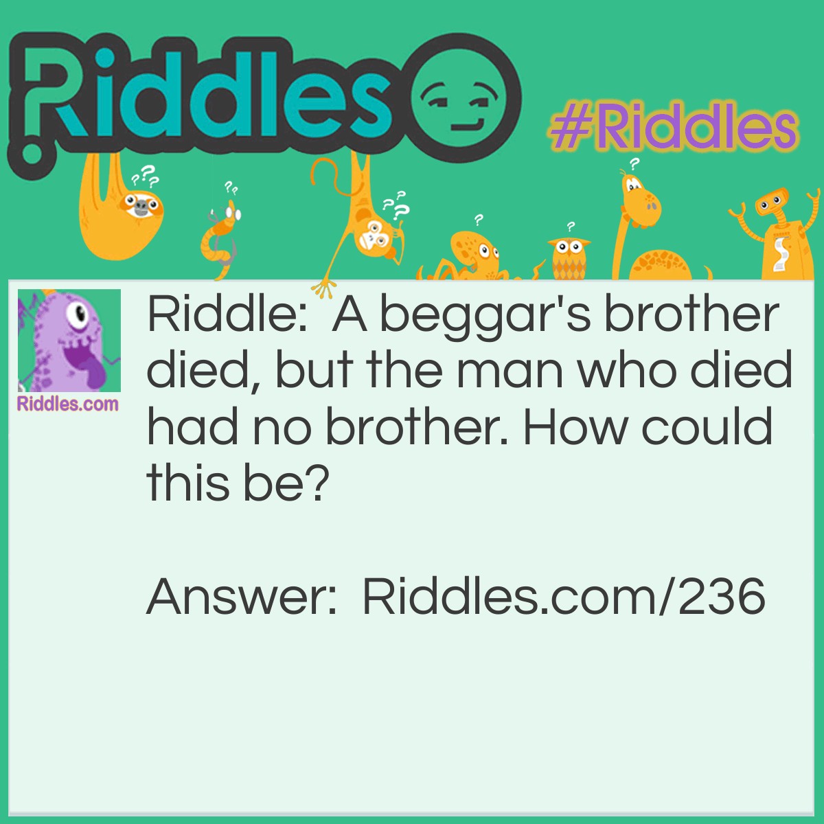 Riddle: A beggar's brother died, but the man who died had no brother. How could this be? Answer: The beggar was a woman.