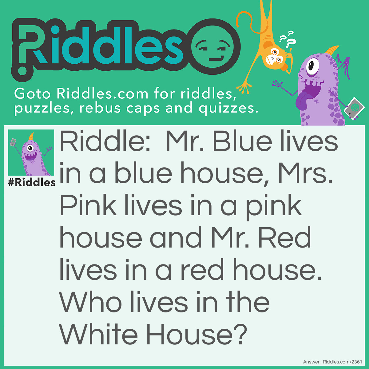 Riddle: Mr. Blue lives in a blue house, Mrs. Pink lives in a pink house and Mr. Red lives in a red house. Who lives in the White House? Answer: The President.