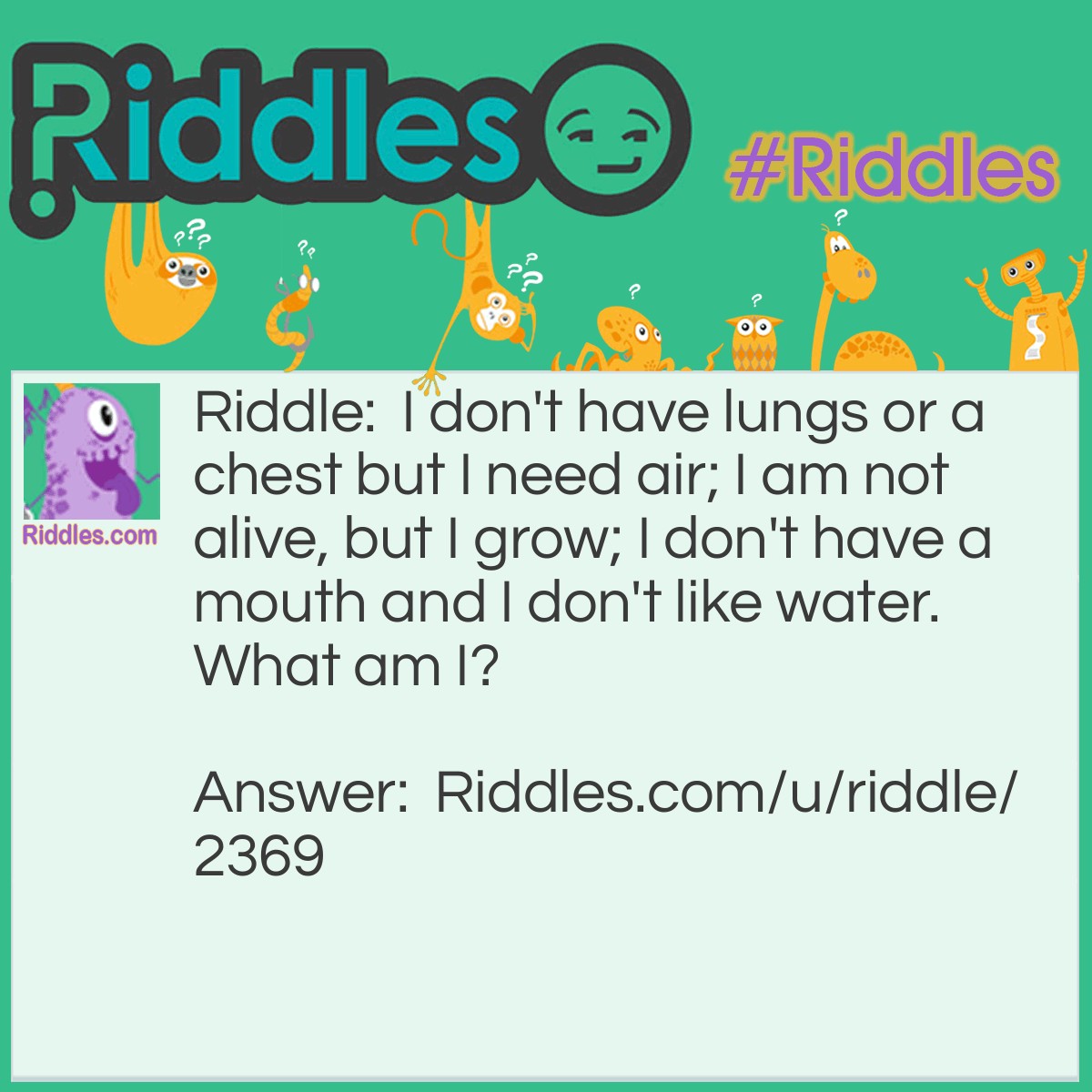 Riddle: I don't have lungs or a chest but I need air; I am not alive, but I grow; I don't have a mouth and I don't like water. What am I? Answer: Fire.