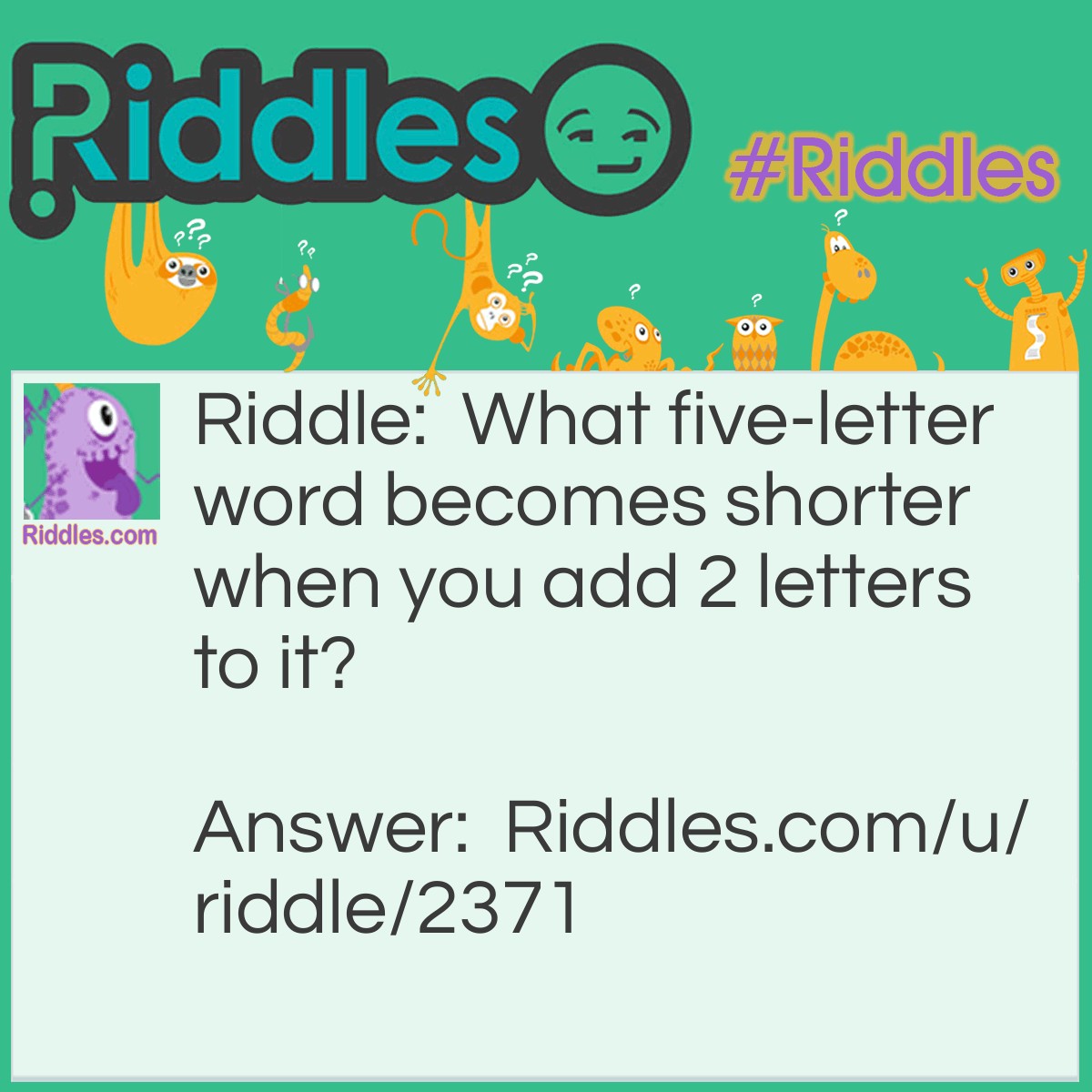 Riddle: What five-letter word becomes shorter when you add 2 letters to it? Answer: Short