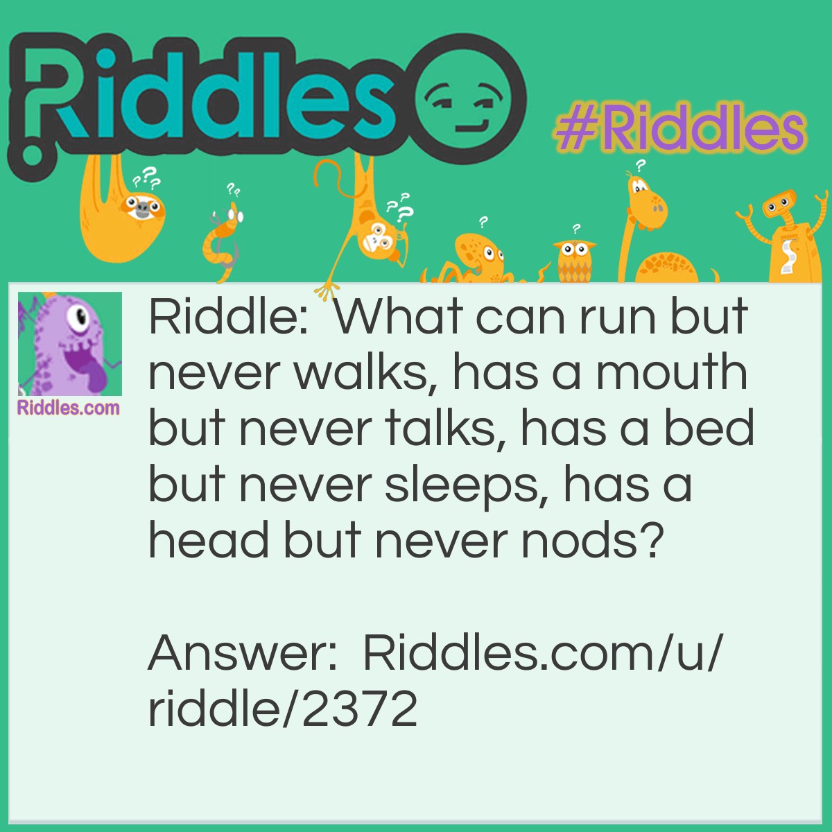 Riddle: What can run but never walks, has a mouth but never talks, has a bed but never sleeps, has a head but never nods? Answer: A river.