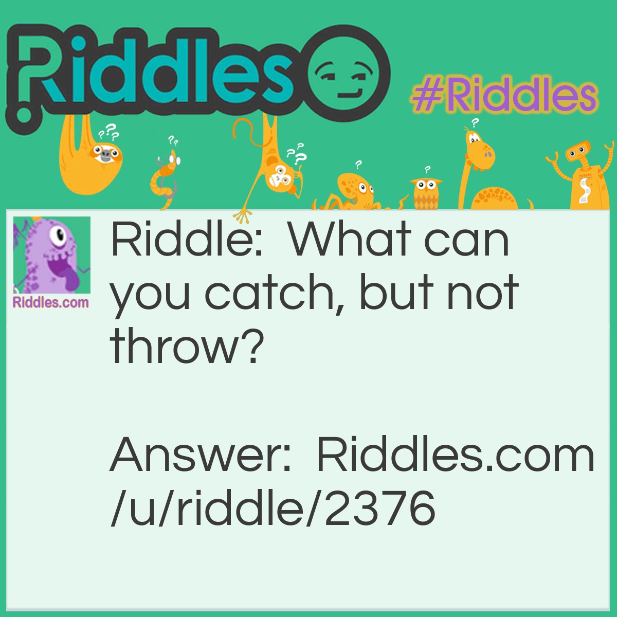 Riddle: What can you catch, but not throw? Answer: A cold.