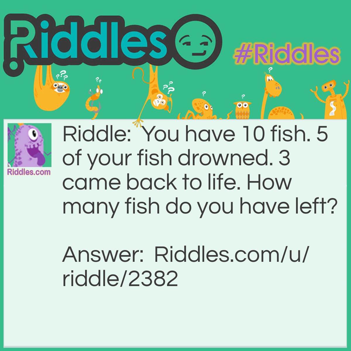 Riddle: You have 10 fish. 5 of your fish drowned. 3 came back to life. How many fish do you have left? Answer: Fish can't drown. (LOL I know, still <a href="/easy-riddles">easy</a>)