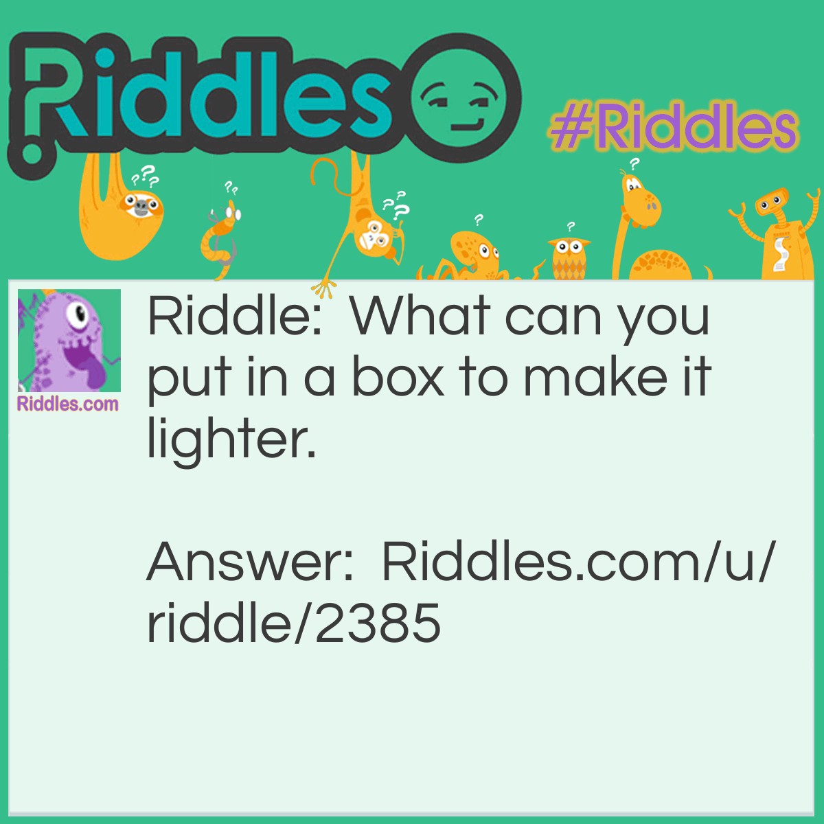 Riddle: What can you put in a box to make it lighter? Answer: Holes.