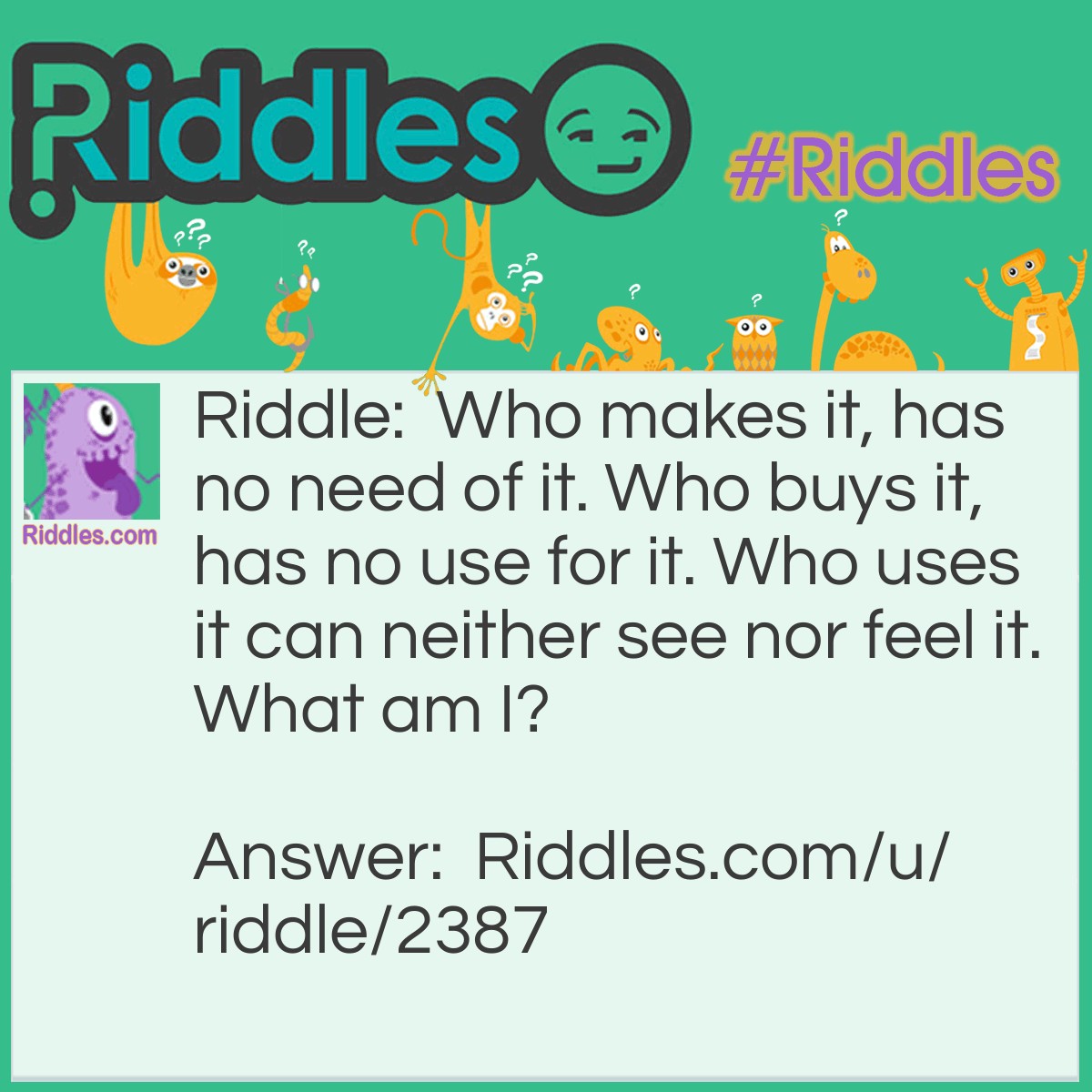 Riddle: Who makes it, has no need of it. Who buys it, has no use for it. Who uses it can neither see nor feel it. What am I? Answer: A coffin.