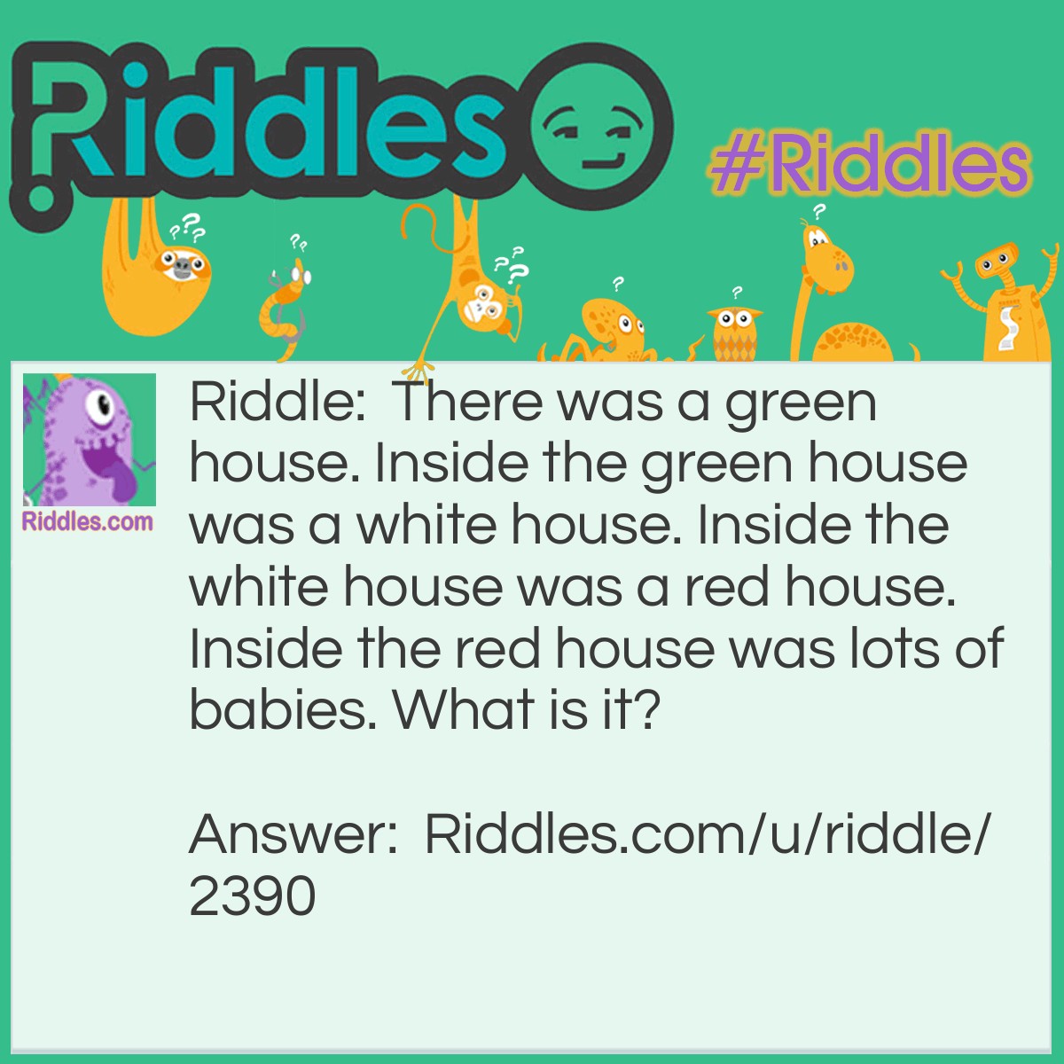 Riddle: There was a green house. Inside the green house was a white house. Inside the white house was a red house. Inside the red house was lots of babies. What is it? Answer: A watermelon.