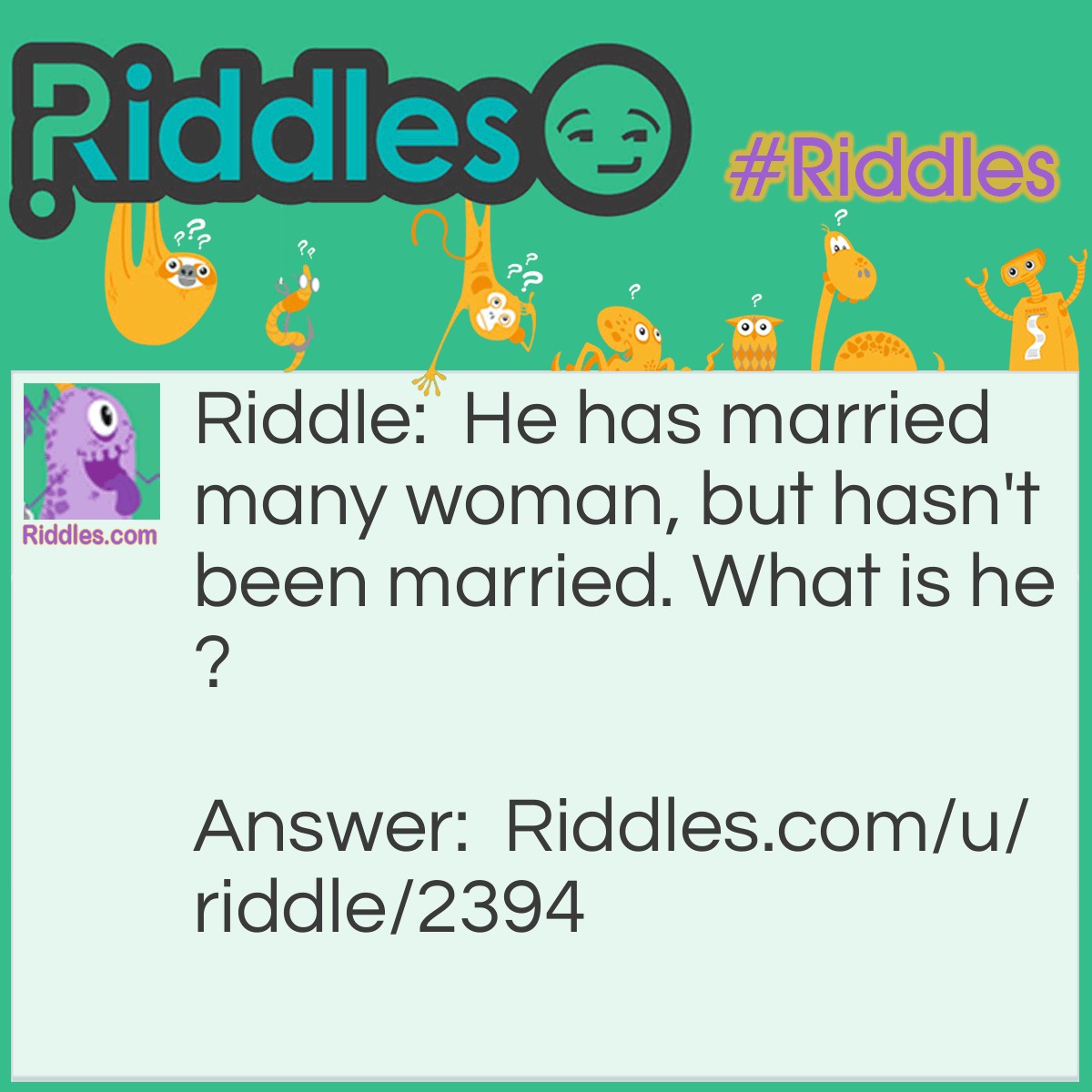 Riddle: He has married many woman, but hasn't been married. What is he? Answer: He is a preacher.