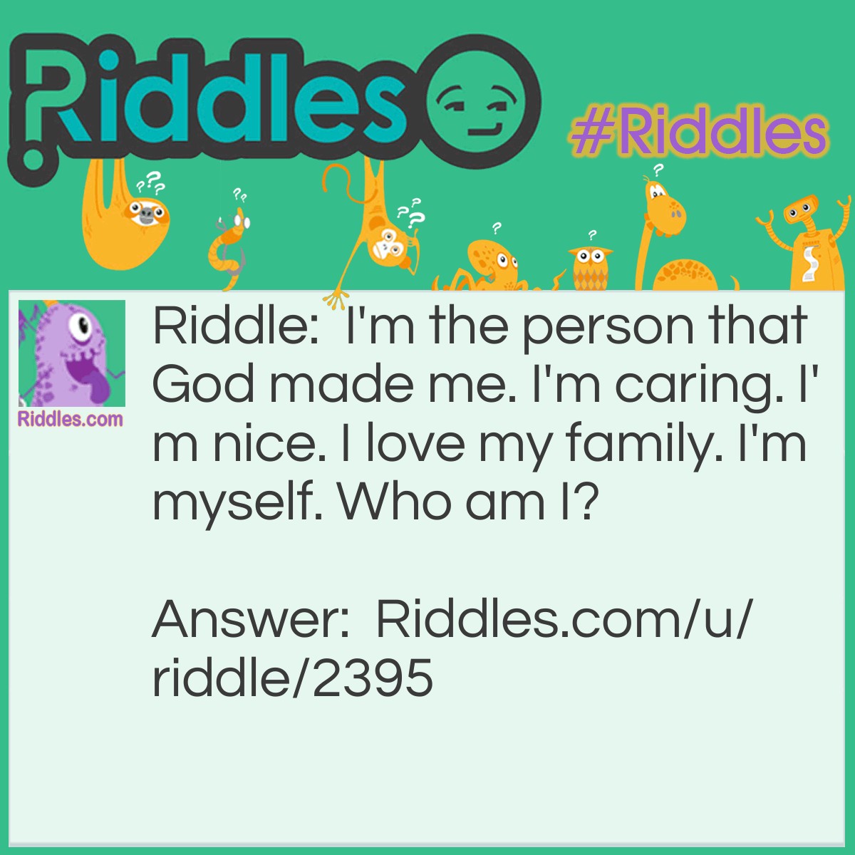 Riddle: I'm the person that God made me. I'm caring. I'm nice. I love my family. I'm myself. Who am I? Answer: I'm a human being.