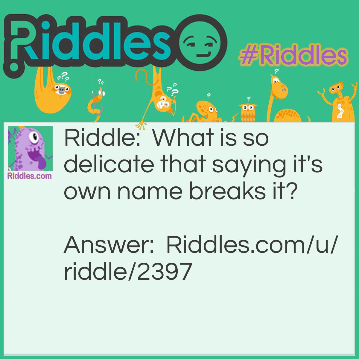 Riddle: What is so delicate that saying it's own name breaks it? Answer: Silence.