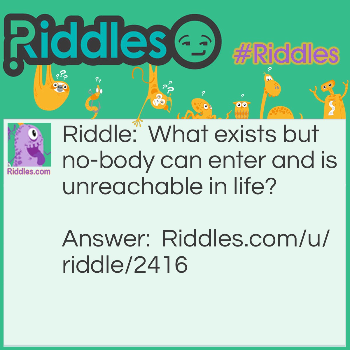 Riddle: What exists but no-body can enter and is unreachable in life? Answer: Heaven.