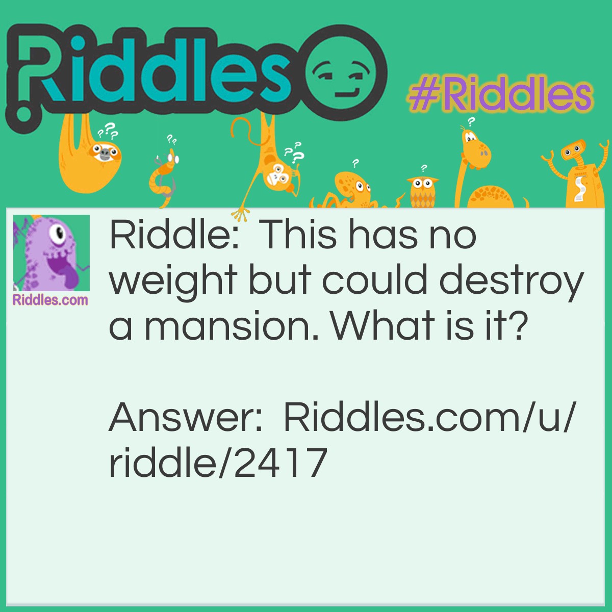 Riddle: This has no weight but could destroy a mansion. What is it? Answer: Fire.