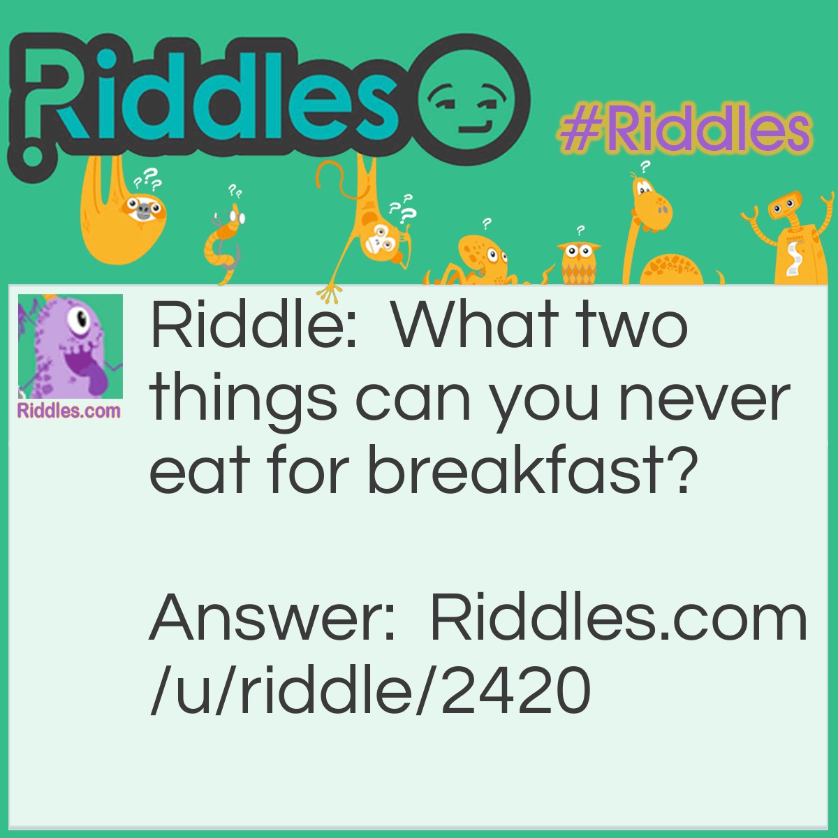 Riddle: What two things can you never eat for breakfast? Answer: Lunch and dinner.