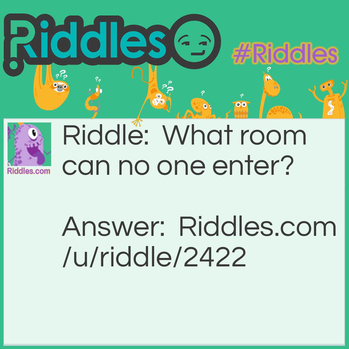 Riddle: What room can no one enter? Answer: A Mushroom.