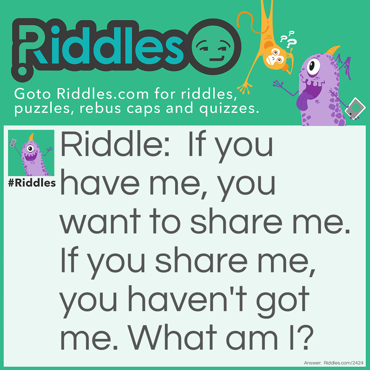 Riddle: If you have me, you want to share me. If you share me, you haven't got me. What am I? Answer: A Secret.