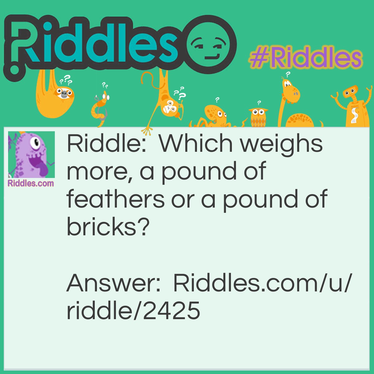 Riddle: Which weighs more, a pound of feathers or a pound of bricks? Answer: Neither, they both weigh one pound.