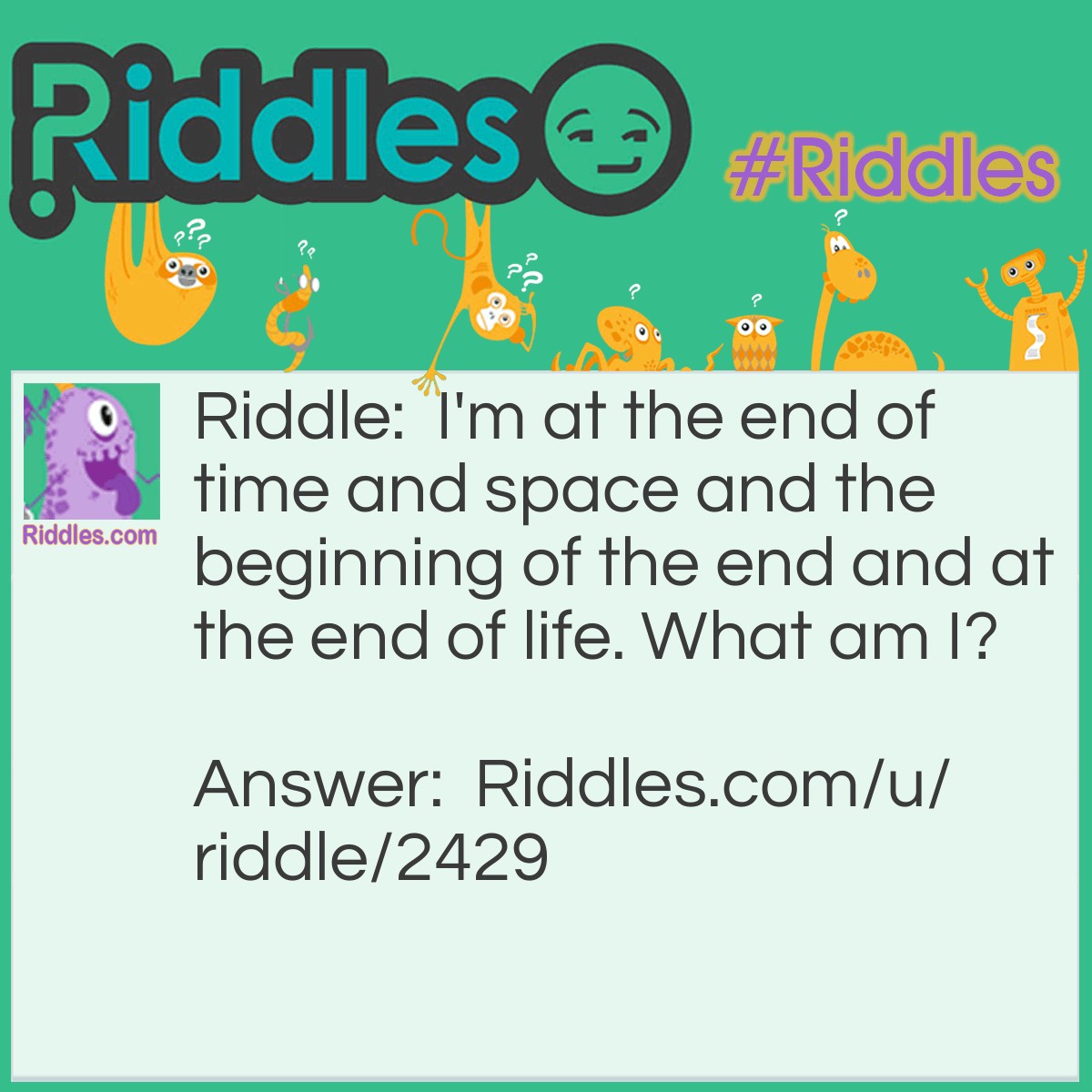 Riddle: I'm at the end of time and space and the beginning of the end and at the end of life. What am I? Answer: The letter E.