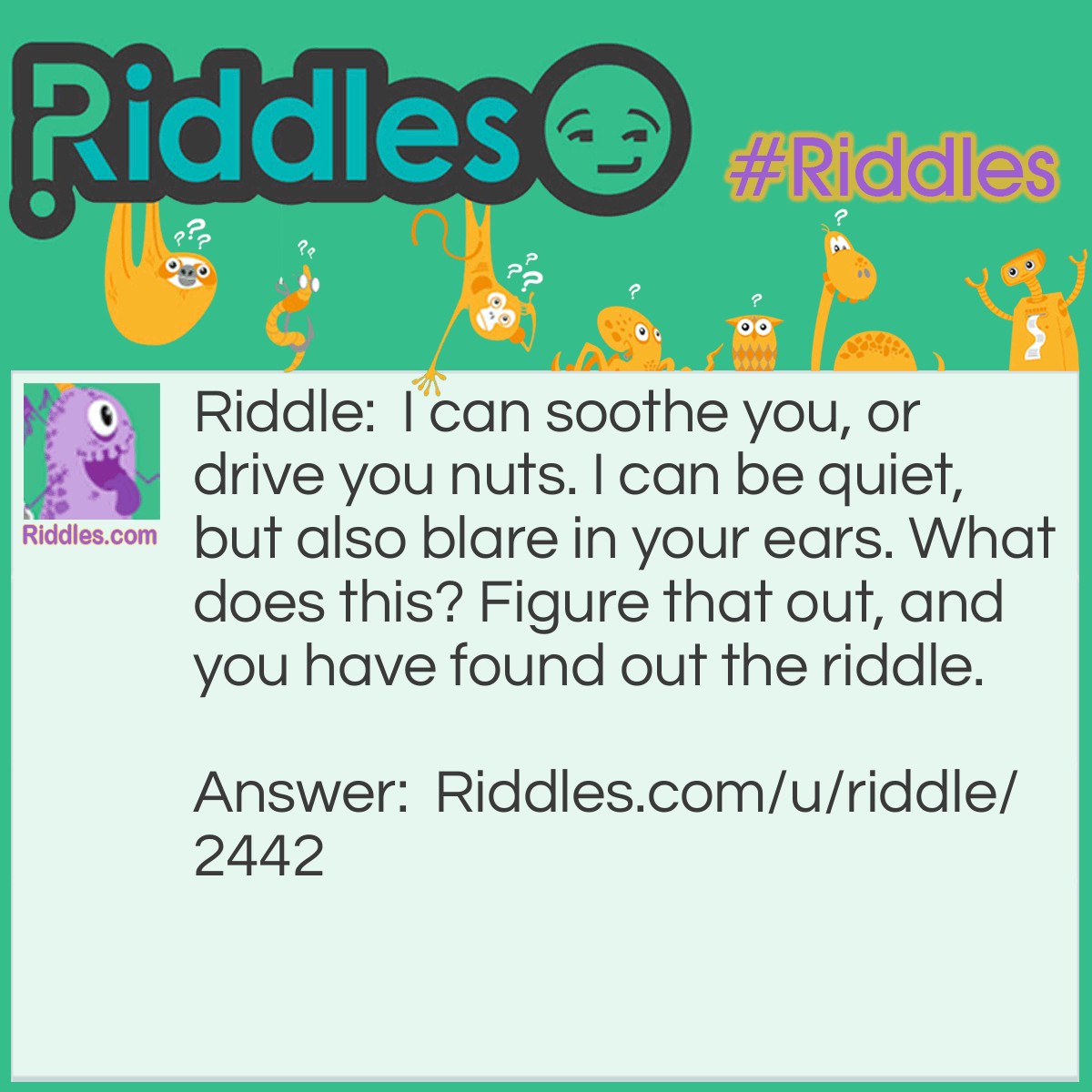 Riddle: I can soothe you, or drive you nuts. I can be quiet, but also blare in your ears. What does this? Figure that out, and you have found out the riddle. Answer: Music ( ROCK!!!! or classical)