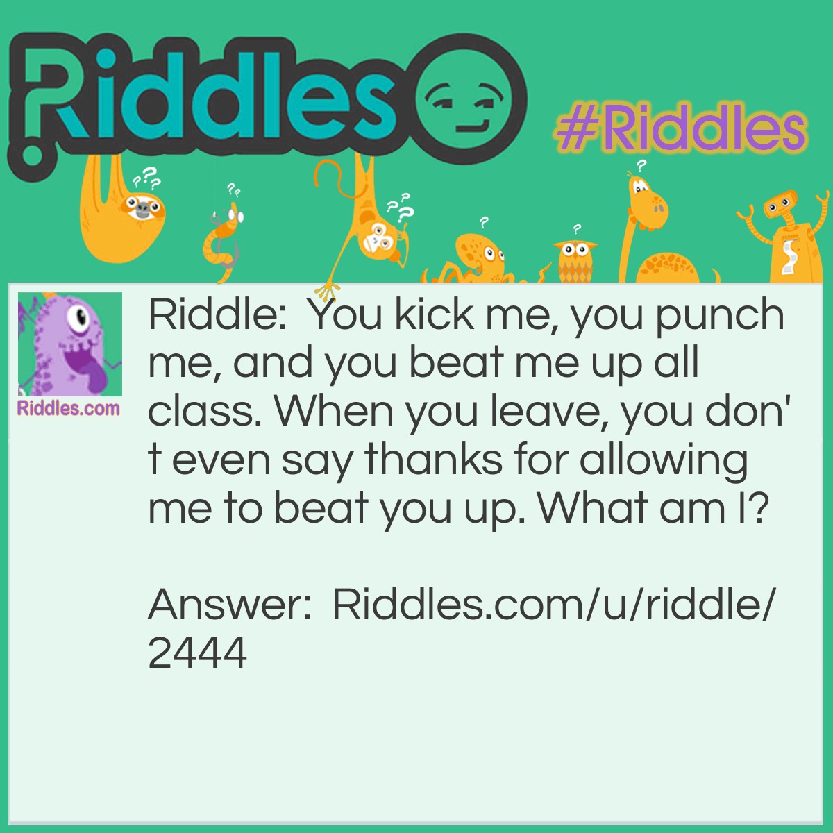 Riddle: You kick me, you punch me, and you beat me up all class. When you leave, you don't even say thanks for allowing me to beat you up. What am I? Answer: A punchbag.