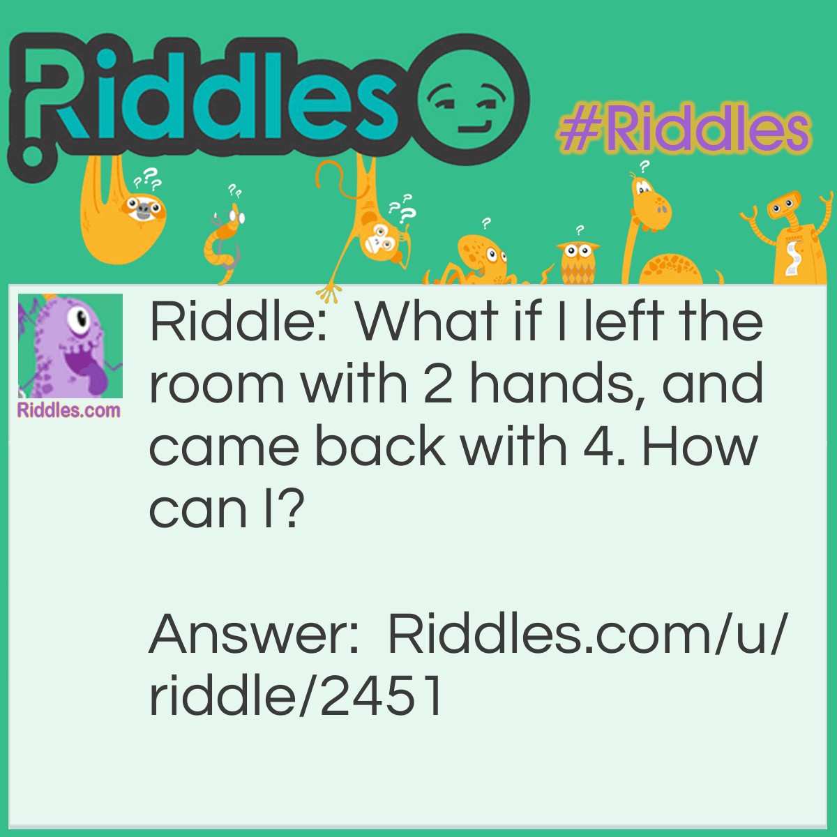 Riddle: What if I left the room with 2 hands, and came back with 4. How can I? Answer: I can bring in an analog clock back with me.