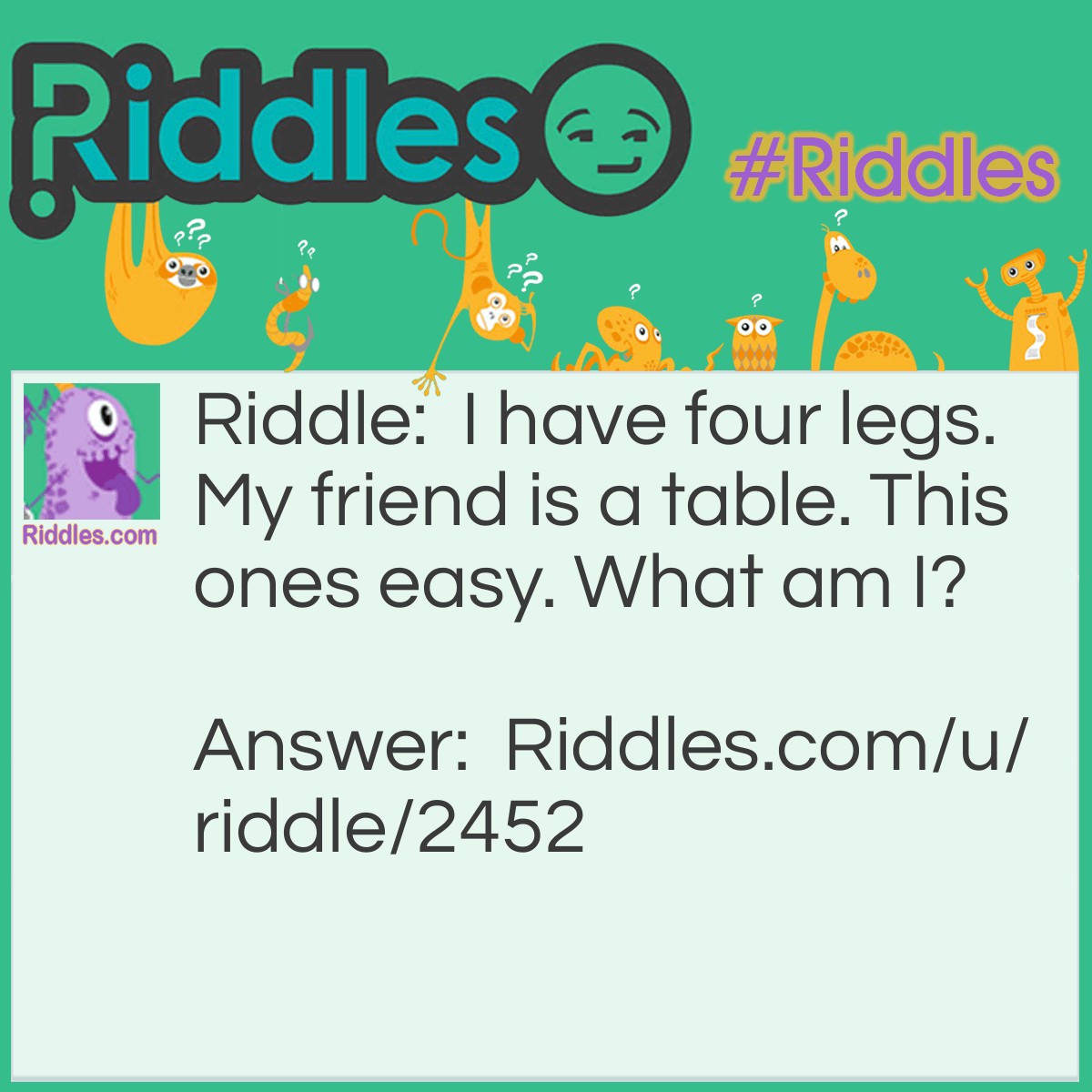 Riddle: I have four legs. My friend is a table. This ones easy. What am I? Answer: A chair.