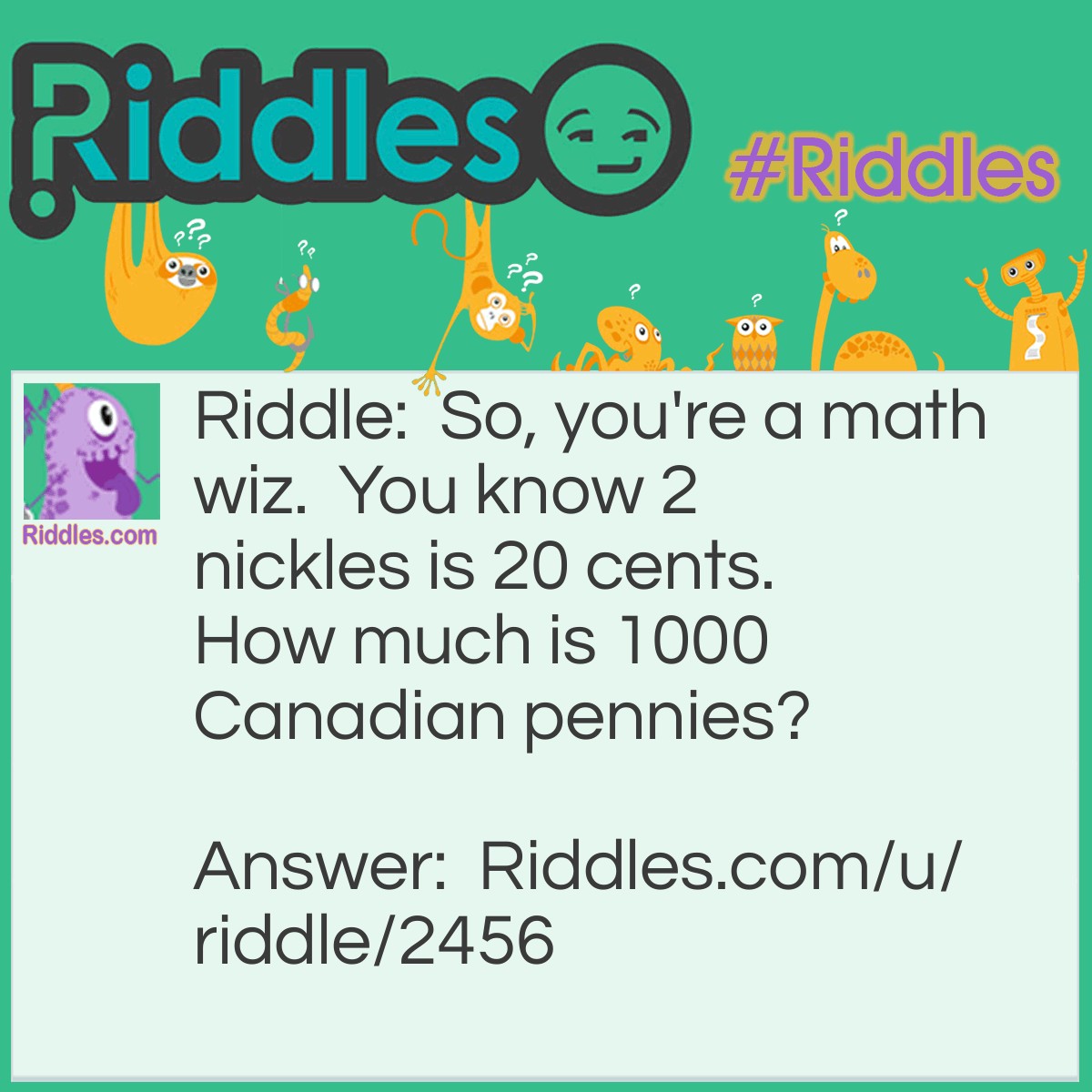 Riddle: So, you're a math wiz.  You know 2 nickles is 20 cents.  How much is 1000 Canadian pennies? Answer: Nothing, in Canada pennies are worthless.