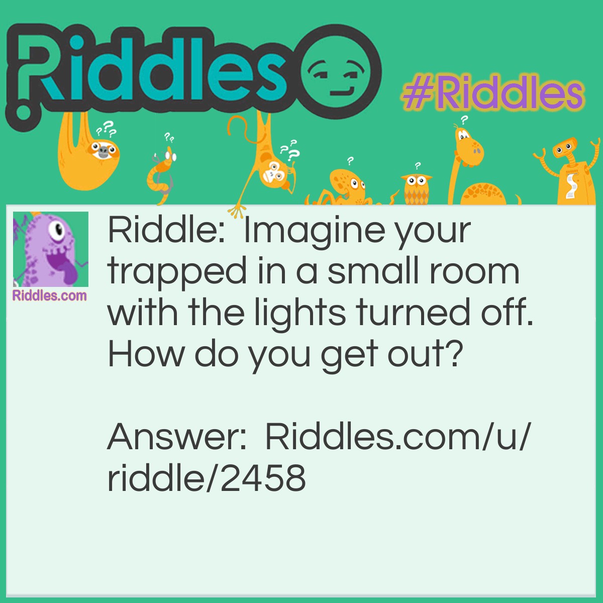 Riddle: Imagine your trapped in a small room with the lights turned off. How do you get out? Answer: Stop imagining.