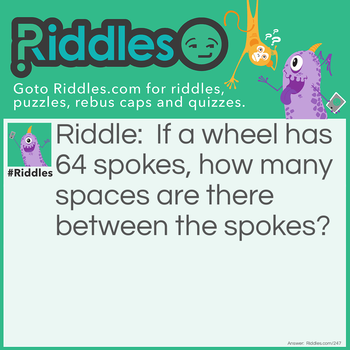 Riddle: If a wheel has 64 spokes, how many spaces are there between the spokes? Answer: 64. The space that comes after the 64th spoke, would be just before the first spoke.