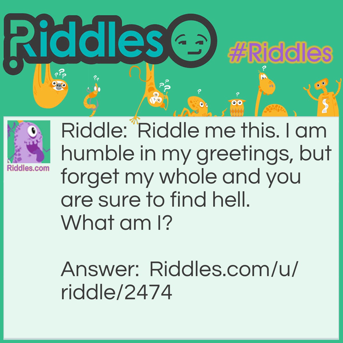 Riddle: <a href="/2850">Riddle me this</a>. I am humble in my greetings, but forget my whole and you are sure to find hell. What am I? Answer: Hello.