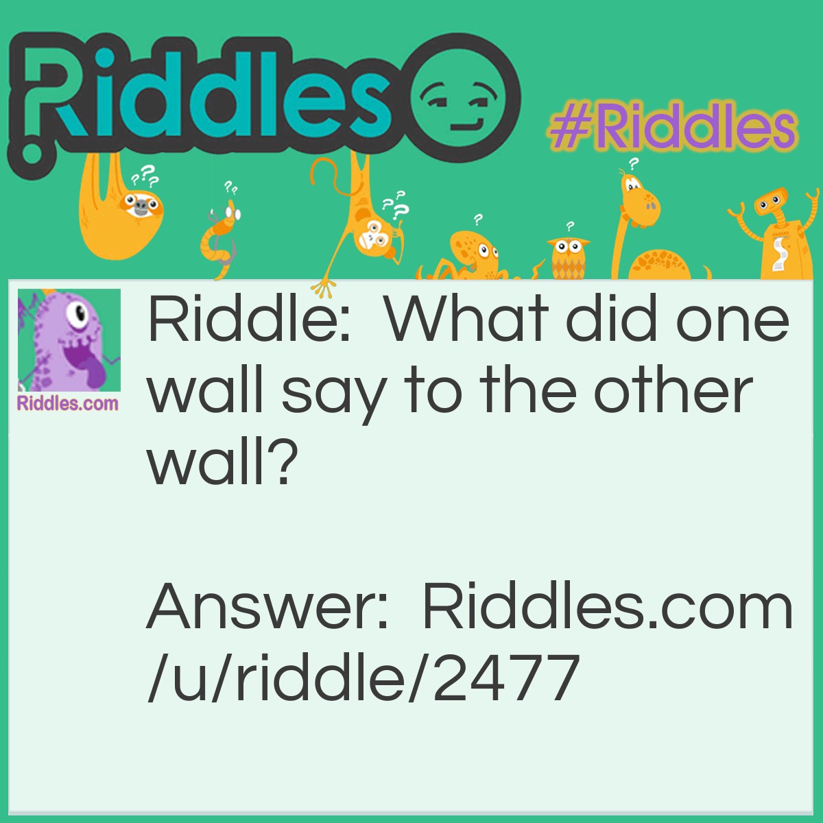 Riddle: What did one wall say to the other wall? Answer: I'll meet you at the corner.