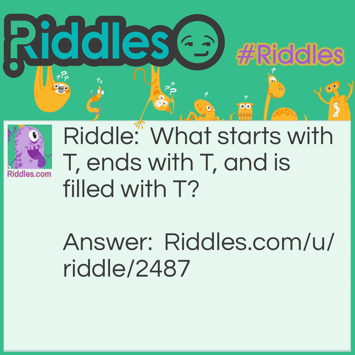 Riddle: What starts with T, ends with T, and is filled with T? Answer: A teapot.