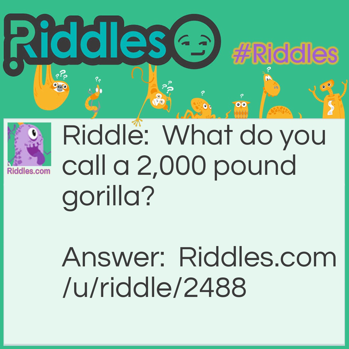 Riddle: What do you call a 2,000 pound gorilla? Answer: Sir.