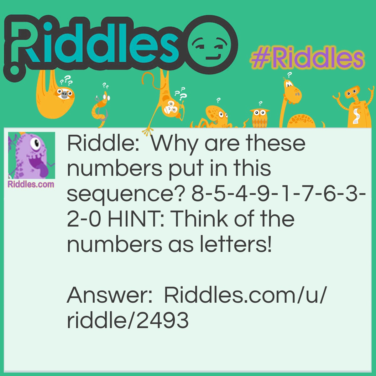 Riddle: Why are these numbers put in this sequence? 8-5-4-9-1-7-6-3-2-0 HINT: Think of the numbers as letters! Answer: They are in ABC order!