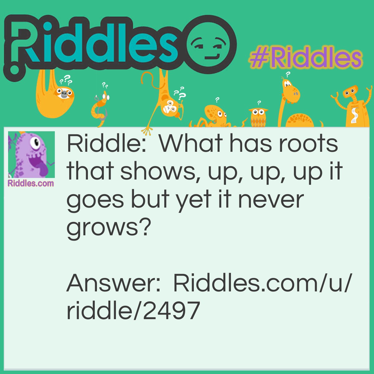 Riddle: What has roots that shows, up, up, up it goes but yet it never grows? Answer: A Mountain.