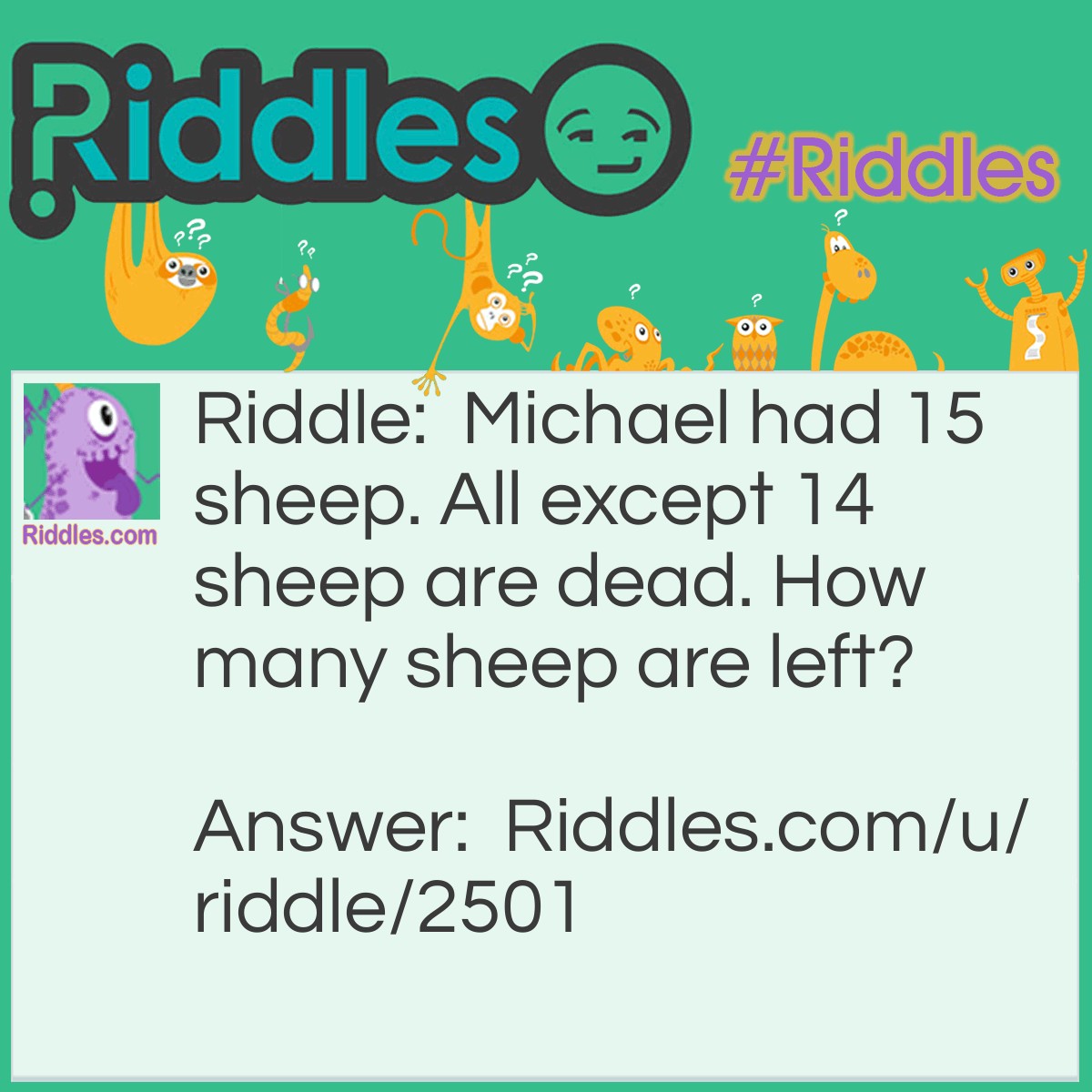 Riddle: Michael had 15 sheep. All except 14 sheep are dead. How many sheep are left? Answer: 14, because all except 14 are dead. One sheep is died.