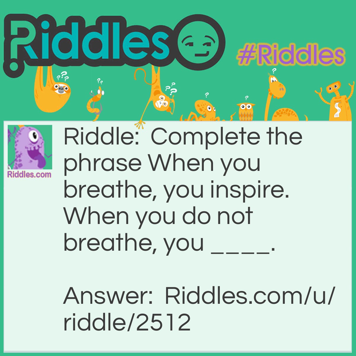 Riddle: Complete the phrase When you breathe, you inspire. When you do not breathe, you ____. Answer: Expire When you breathe, you inspire. When you do not breathe, you expire.