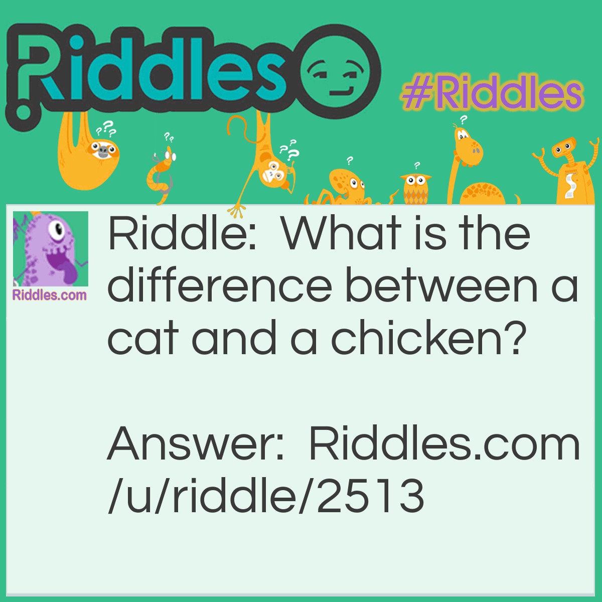 Riddle: What is the difference between a cat and a chicken? Answer: A cat doesn't go cluck cluck!