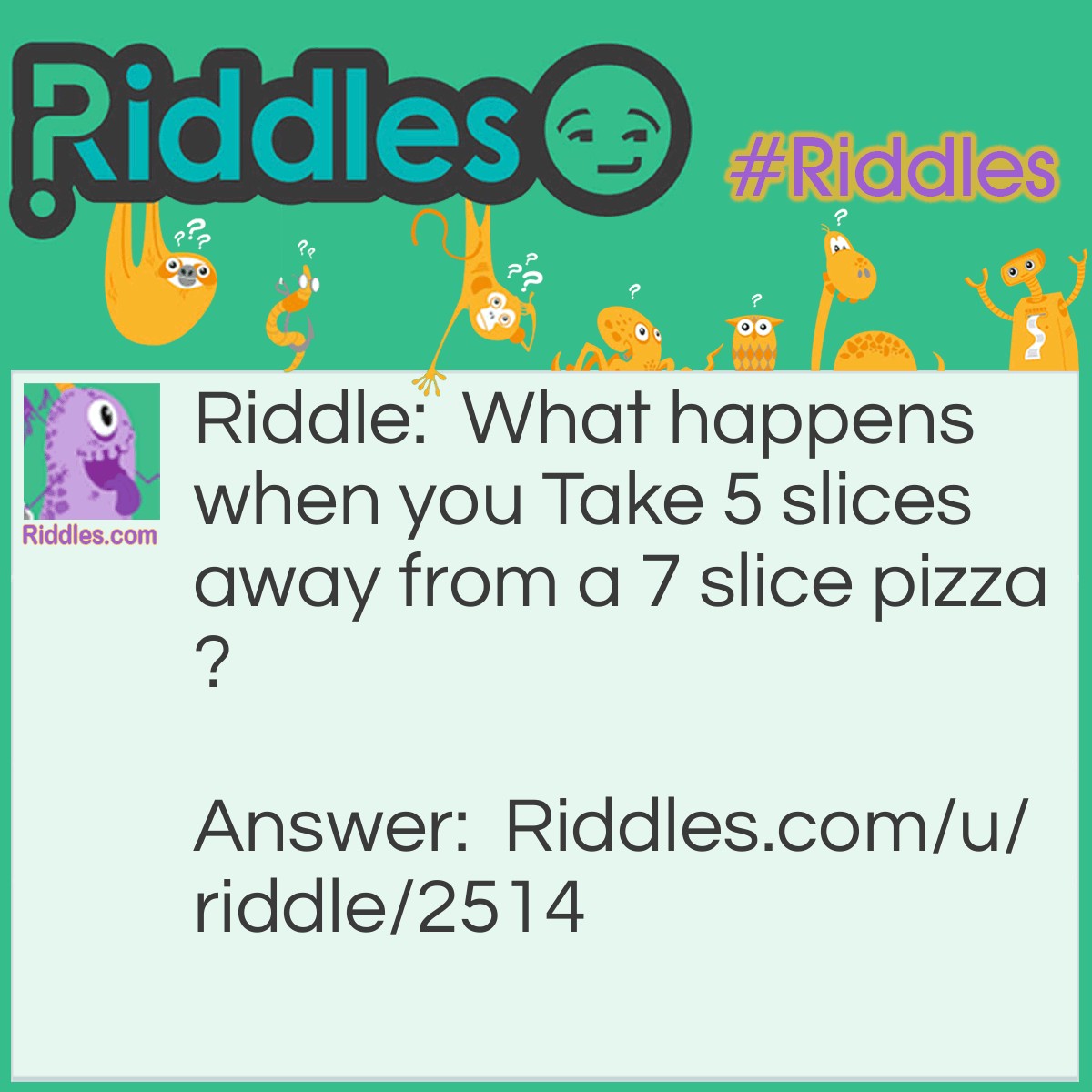 Riddle: What happens when you Take 5 slices away from a 7 slice pizza? Answer: Nothing!