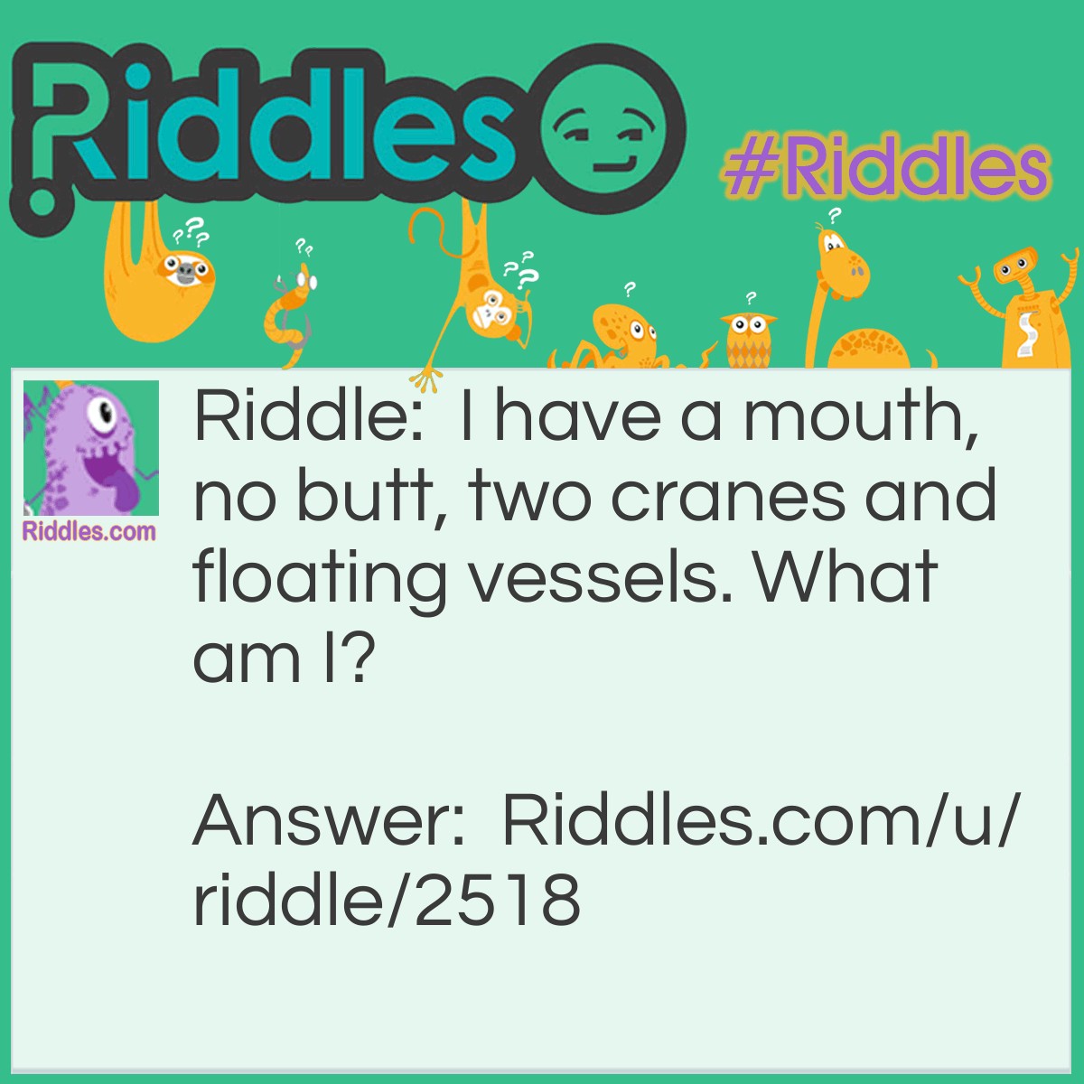 Riddle: I have a mouth, no butt, two cranes and floating vessels. What am I? Answer: A ship dock!